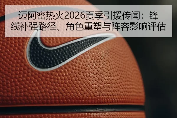 迈阿密热火2026夏季引援传闻：锋线补强路径、角色重塑与阵容影响评估