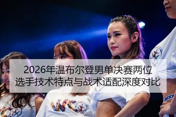 2026年温布尔登男单决赛两位选手技术特点与战术适配深度对比