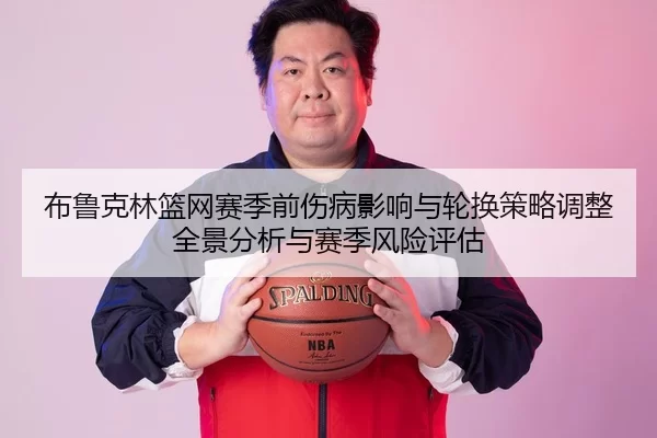 布鲁克林篮网赛季前伤病影响与轮换策略调整全景分析与赛季风险评估