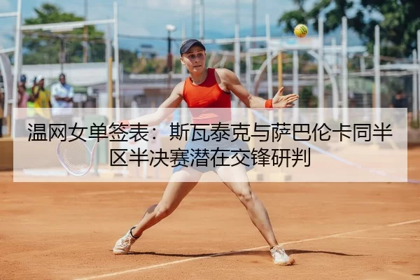 温网女单签表：斯瓦泰克与萨巴伦卡同半区半决赛潜在交锋研判