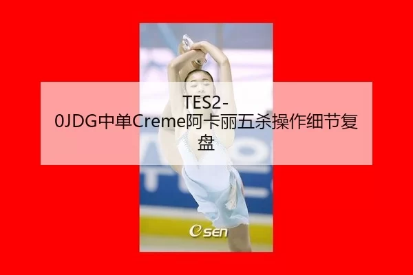 TES2-0JDG中单Creme阿卡丽五杀操作细节复盘
