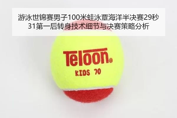 游泳世锦赛男子100米蛙泳覃海洋半决赛29秒31第一后转身技术细节与决赛策略分析
