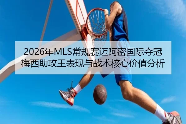 2026年MLS常规赛迈阿密国际夺冠梅西助攻王表现与战术核心价值分析