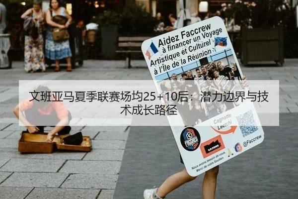 文班亚马夏季联赛场均25+10后：潜力边界与技术成长路径